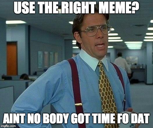 That Would Be Great | USE THE RIGHT MEME? AINT NO BODY GOT TIME FO DAT | image tagged in memes,that would be great | made w/ Imgflip meme maker