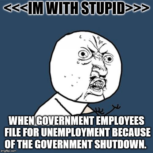 Y U No Meme | <<<IM WITH STUPID>>>; WHEN GOVERNMENT EMPLOYEES FILE FOR UNEMPLOYMENT BECAUSE OF THE GOVERNMENT SHUTDOWN. | image tagged in memes,y u no | made w/ Imgflip meme maker