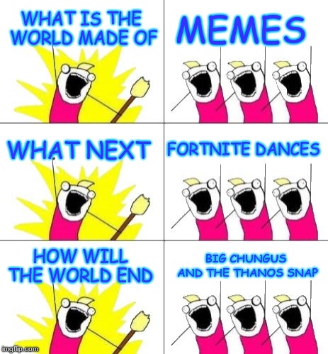 What Do We Want 3 Meme | WHAT IS THE WORLD MADE OF; MEMES; WHAT NEXT; FORTNITE DANCES; HOW WILL THE WORLD END; BIG CHUNGUS AND THE THANOS SNAP | image tagged in memes,what do we want 3 | made w/ Imgflip meme maker