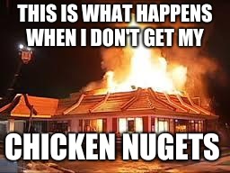 McDonalds on FIRE | THIS IS WHAT HAPPENS WHEN I DON'T GET MY; CHICKEN NUGETS | image tagged in mcdonalds on fire | made w/ Imgflip meme maker