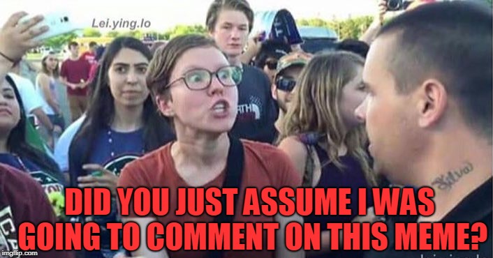 Did you just assume my gender | DID YOU JUST ASSUME I WAS GOING TO COMMENT ON THIS MEME? | image tagged in did you just assume my gender | made w/ Imgflip meme maker