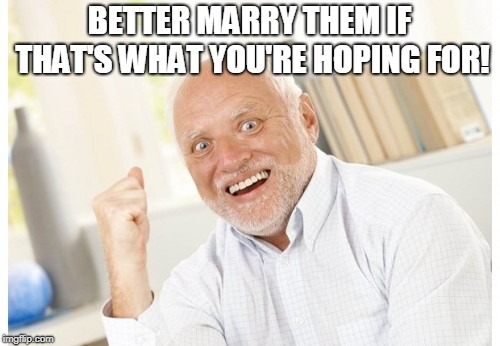 Hide The Pain Harold | BETTER MARRY THEM IF THAT'S WHAT YOU'RE HOPING FOR! | image tagged in hide the pain harold | made w/ Imgflip meme maker