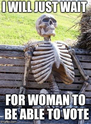 Waiting Skeleton | I WILL JUST WAIT; FOR WOMAN TO BE ABLE TO VOTE | image tagged in memes,waiting skeleton | made w/ Imgflip meme maker