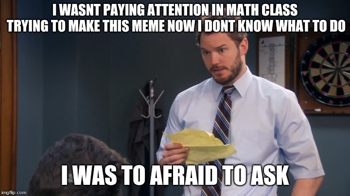 Andy To afraid Original | I WASNT PAYING ATTENTION IN MATH CLASS TRYING TO MAKE THIS MEME NOW I DONT KNOW WHAT TO DO I WAS TO AFRAID TO ASK | image tagged in andy to afraid original | made w/ Imgflip meme maker