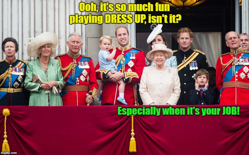 All The Useless People...Where Do They All Come From? | Ooh, it's so much fun playing DRESS UP, isn't it? Especially when it's your JOB! | image tagged in royal family,playing dress up,memes | made w/ Imgflip meme maker