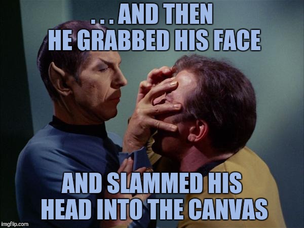 Kirk Missed UFC PPV, Again! | . . . AND THEN HE GRABBED HIS FACE; AND SLAMMED HIS HEAD INTO THE CANVAS | image tagged in spock mind meld,spock recap,ufc,mma,yayaya | made w/ Imgflip meme maker
