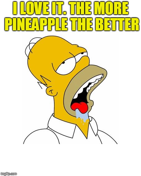 Homer Simpson Drooling | I LOVE IT. THE MORE PINEAPPLE THE BETTER | image tagged in homer simpson drooling | made w/ Imgflip meme maker