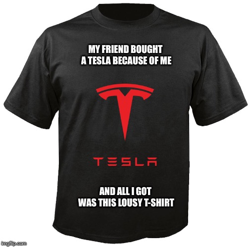 Blank T-Shirt | MY FRIEND BOUGHT A TESLA BECAUSE OF ME; AND ALL I GOT WAS THIS LOUSY T-SHIRT | image tagged in blank t-shirt | made w/ Imgflip meme maker