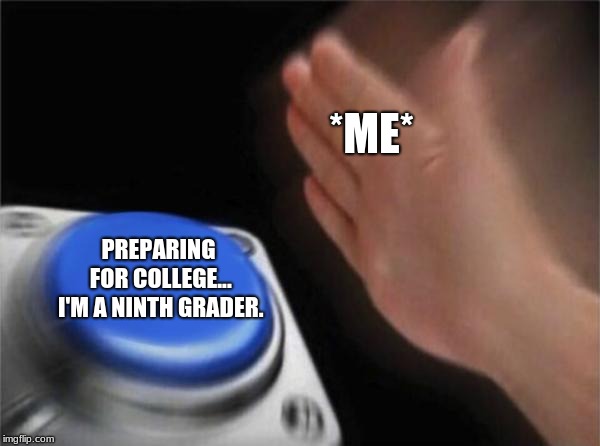 Just got back from the Access College guy's office at my school. | *ME*; PREPARING FOR COLLEGE... I'M A NINTH GRADER. | image tagged in memes,blank nut button,high school,college | made w/ Imgflip meme maker