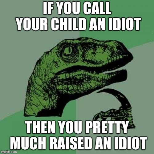 Philosoraptor | IF YOU CALL YOUR CHILD AN IDIOT; THEN YOU PRETTY MUCH RAISED AN IDIOT | image tagged in memes,philosoraptor | made w/ Imgflip meme maker