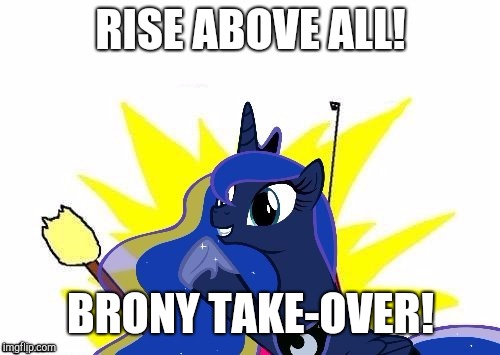 Luna All the | RISE ABOVE ALL! BRONY TAKE-OVER! | image tagged in luna all the | made w/ Imgflip meme maker
