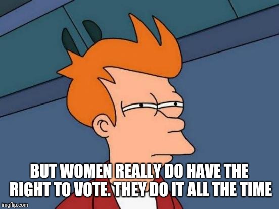 Futurama Fry Meme | BUT WOMEN REALLY DO HAVE THE RIGHT TO VOTE. THEY DO IT ALL THE TIME | image tagged in memes,futurama fry | made w/ Imgflip meme maker