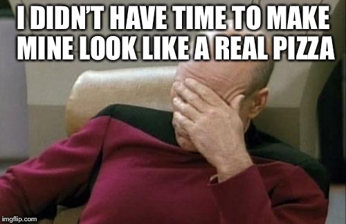 Captain Picard Facepalm Meme | I DIDN’T HAVE TIME TO MAKE MINE LOOK LIKE A REAL PIZZA | image tagged in memes,captain picard facepalm | made w/ Imgflip meme maker