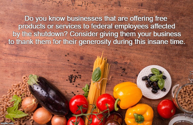 Support businesses during shutdown | Do you know businesses that are offering free products or services to federal employees affected by the shutdown? Consider giving them your business to thank them for their generosity during this insane time. | image tagged in government shutdown | made w/ Imgflip meme maker