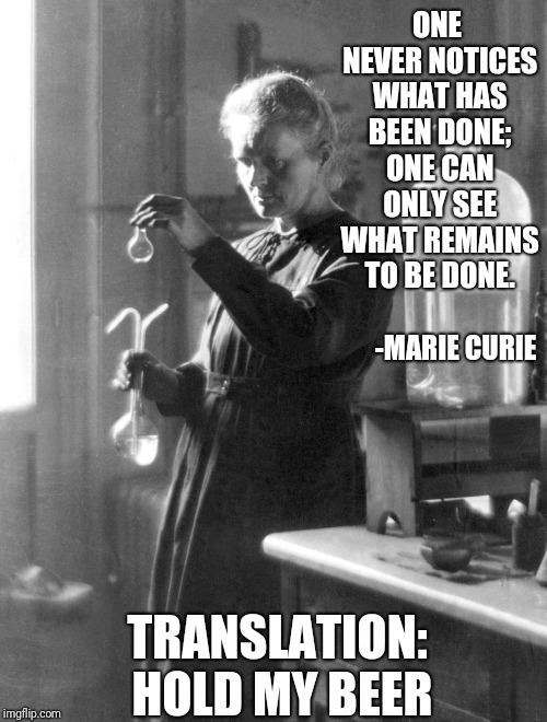 Hold My Test Tube | ONE NEVER NOTICES WHAT HAS BEEN DONE; ONE CAN ONLY SEE WHAT REMAINS TO BE DONE. -MARIE CURIE; TRANSLATION: HOLD MY BEER | image tagged in scientist,hold my beer | made w/ Imgflip meme maker