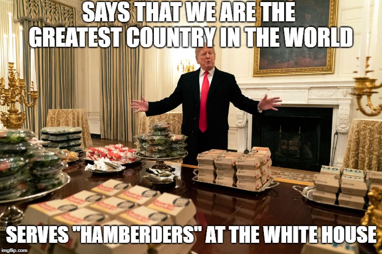 Have it your way... | SAYS THAT WE ARE THE GREATEST COUNTRY IN THE WORLD; SERVES "HAMBERDERS" AT THE WHITE HOUSE | image tagged in trump fast food | made w/ Imgflip meme maker