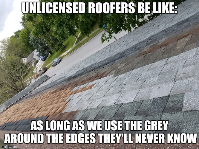Bad shingles | UNLICENSED ROOFERS BE LIKE: AS LONG AS WE USE THE GREY AROUND THE EDGES THEY'LL NEVER KNOW | image tagged in bad shingles | made w/ Imgflip meme maker
