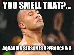 The Rock Smelling | YOU SMELL THAT?... AQUARIUS SEASON IS APPROACHING | image tagged in the rock smelling | made w/ Imgflip meme maker