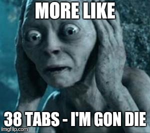 Scared Gollum | MORE LIKE 38 TABS - I'M GON DIE | image tagged in scared gollum | made w/ Imgflip meme maker