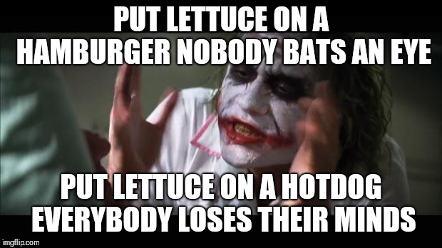 And everybody loses their minds Meme | PUT LETTUCE ON A HAMBURGER NOBODY BATS AN EYE; PUT LETTUCE ON A HOTDOG EVERYBODY LOSES THEIR MINDS | image tagged in memes,and everybody loses their minds,AdviceAnimals | made w/ Imgflip meme maker