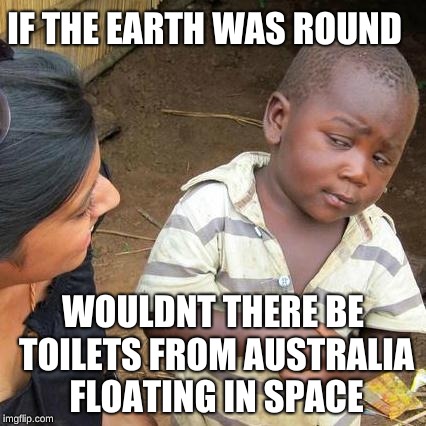 Third World Skeptical Kid Meme | IF THE EARTH WAS ROUND; WOULDNT THERE BE TOILETS FROM AUSTRALIA FLOATING IN SPACE | image tagged in memes,third world skeptical kid | made w/ Imgflip meme maker