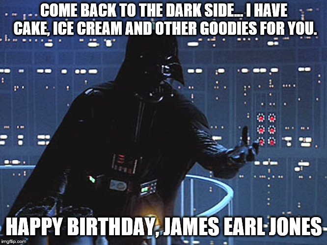 Happy birthday to James Earl Jones | COME BACK TO THE DARK SIDE... I HAVE CAKE, ICE CREAM AND OTHER GOODIES FOR YOU. HAPPY BIRTHDAY, JAMES EARL JONES | image tagged in darth vader - come to the dark side,james earl jones,darth vader,star wars | made w/ Imgflip meme maker