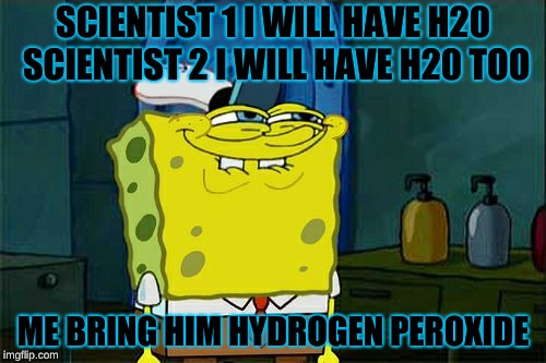 Don't You Squidward Meme | SCIENTIST 1 I WILL HAVE H20 SCIENTIST 2 I WILL HAVE H20 TOO; ME BRING HIM HYDROGEN PEROXIDE | image tagged in memes,dont you squidward | made w/ Imgflip meme maker
