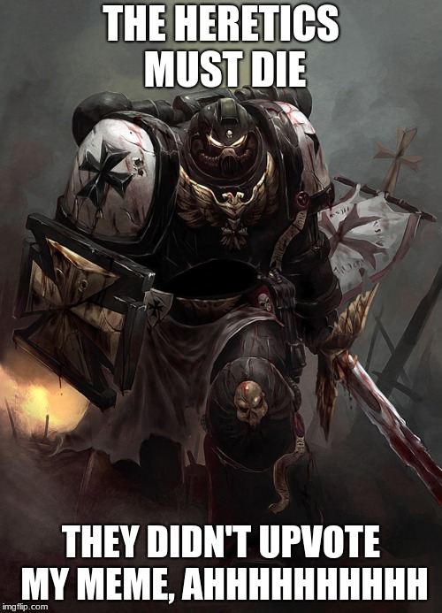 Warhammer 40k Black Templar | THE HERETICS MUST DIE; THEY DIDN'T UPVOTE MY MEME, AHHHHHHHHHH | image tagged in warhammer 40k black templar | made w/ Imgflip meme maker