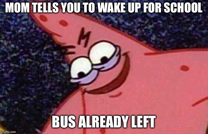 Evil Patrick  | MOM TELLS YOU TO WAKE UP FOR SCHOOL; BUS ALREADY LEFT | image tagged in evil patrick | made w/ Imgflip meme maker