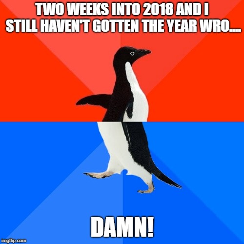 Socially Awesome Awkward Penguin | TWO WEEKS INTO 2018 AND I STILL HAVEN'T GOTTEN THE YEAR WRO.... DAMN! | image tagged in memes,socially awesome awkward penguin | made w/ Imgflip meme maker
