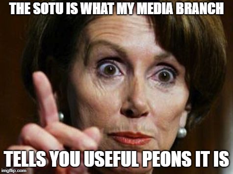 Nancy Pelosi No Spending Problem | THE SOTU IS WHAT MY MEDIA BRANCH; TELLS YOU USEFUL PEONS IT IS | image tagged in nancy pelosi no spending problem | made w/ Imgflip meme maker