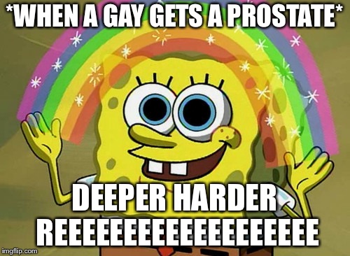 Imagination Spongebob Meme | *WHEN A GAY GETS A PROSTATE*; DEEPER HARDER REEEEEEEEEEEEEEEEEEE | image tagged in memes,imagination spongebob | made w/ Imgflip meme maker