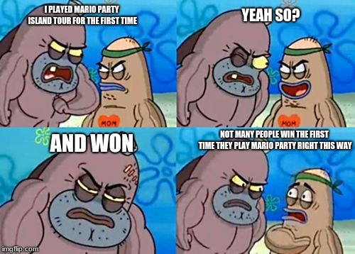 How tough am I? | I PLAYED MARIO PARTY ISLAND TOUR FOR THE FIRST TIME; YEAH SO? NOT MANY PEOPLE WIN THE FIRST TIME THEY PLAY MARIO PARTY RIGHT THIS WAY; AND WON | image tagged in how tough am i | made w/ Imgflip meme maker