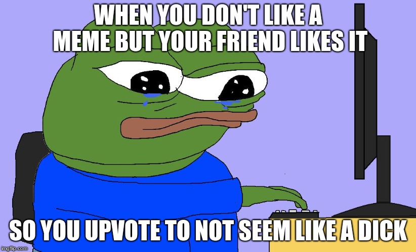 sad helper pepe pressing button on computer | WHEN YOU DON'T LIKE A MEME BUT YOUR FRIEND LIKES IT; SO YOU UPVOTE TO NOT SEEM LIKE A DICK | image tagged in sad helper pepe pressing button on computer | made w/ Imgflip meme maker