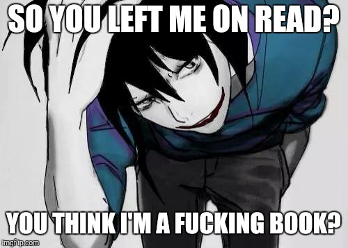 Send this when you get left on read | SO YOU LEFT ME ON READ? YOU THINK I'M A FUCKING BOOK? | image tagged in memes,funny meme,jeff the killer | made w/ Imgflip meme maker
