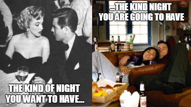 Fancy date night v lazy date night | ...THE KIND NIGHT YOU ARE GOING TO HAVE; THE KIND OF NIGHT YOU WANT TO HAVE... | image tagged in date night | made w/ Imgflip meme maker