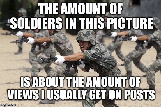 Really- | THE AMOUNT OF SOLDIERS IN THIS PICTURE; IS ABOUT THE AMOUNT OF VIEWS I USUALLY GET ON POSTS | image tagged in memes,funny | made w/ Imgflip meme maker