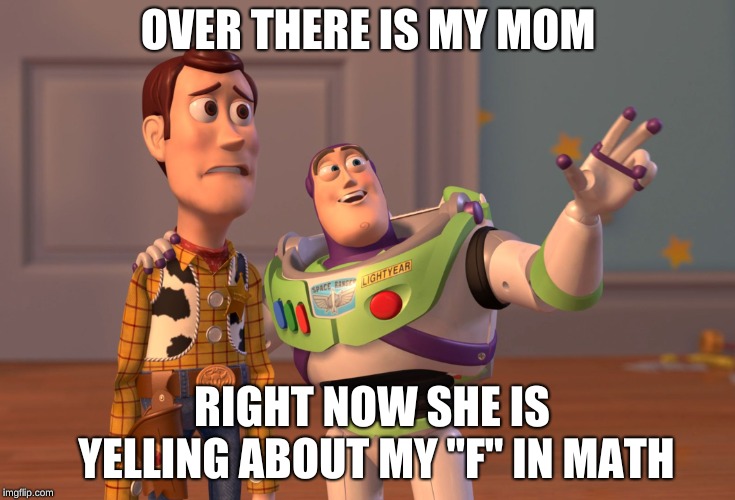 X, X Everywhere Meme | OVER THERE IS MY MOM; RIGHT NOW SHE IS YELLING ABOUT MY "F" IN MATH | image tagged in memes,x x everywhere | made w/ Imgflip meme maker