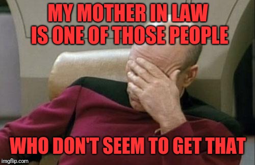 Captain Picard Facepalm Meme | MY MOTHER IN LAW IS ONE OF THOSE PEOPLE WHO DON'T SEEM TO GET THAT | image tagged in memes,captain picard facepalm | made w/ Imgflip meme maker