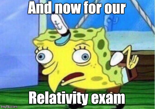 Mocking Spongebob Meme | And now for our Relativity exam | image tagged in memes,mocking spongebob | made w/ Imgflip meme maker