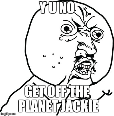 Y U no guy | Y U NO GET OFF THE PLANET JACKIE | image tagged in y u no guy | made w/ Imgflip meme maker