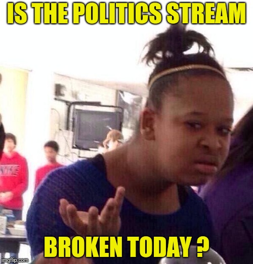 Black Girl Wat Meme | IS THE POLITICS STREAM BROKEN TODAY ? | image tagged in memes,black girl wat | made w/ Imgflip meme maker