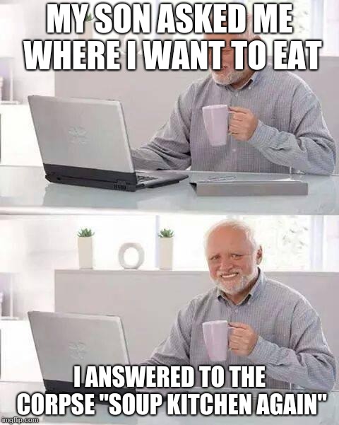 Hide the Pain Harold Meme | MY SON ASKED ME WHERE I WANT TO EAT; I ANSWERED TO THE CORPSE "SOUP KITCHEN AGAIN" | image tagged in memes,hide the pain harold | made w/ Imgflip meme maker