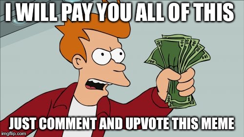 Shut Up And Take My Money Fry Meme | I WILL PAY YOU ALL OF THIS; JUST COMMENT AND UPVOTE THIS MEME | image tagged in memes,shut up and take my money fry | made w/ Imgflip meme maker