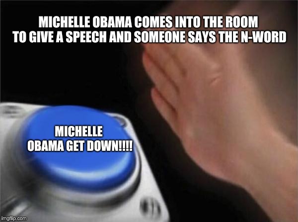Blank Nut Button Meme | MICHELLE OBAMA COMES INTO THE ROOM TO GIVE A SPEECH AND SOMEONE SAYS THE N-WORD; MICHELLE OBAMA GET DOWN!!!! | image tagged in memes,blank nut button | made w/ Imgflip meme maker