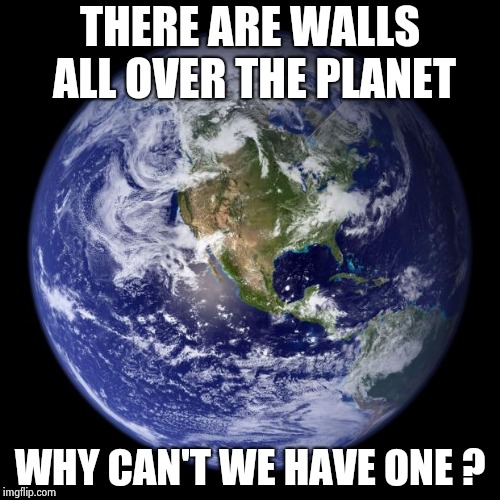 earth | THERE ARE WALLS ALL OVER THE PLANET WHY CAN'T WE HAVE ONE ? | image tagged in earth | made w/ Imgflip meme maker