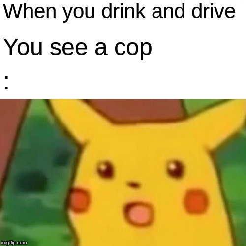 Surprised Pikachu Meme | When you drink and drive; You see a cop; : | image tagged in memes,surprised pikachu | made w/ Imgflip meme maker