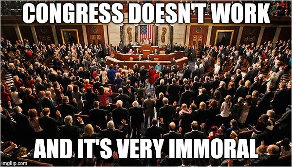 Congress | CONGRESS DOESN'T WORK AND IT'S VERY IMMORAL | image tagged in congress | made w/ Imgflip meme maker