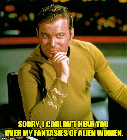 captain kirk | SORRY, I COULDN'T HEAR YOU OVER MY FANTASIES OF ALIEN WOMEN. | image tagged in captain kirk | made w/ Imgflip meme maker