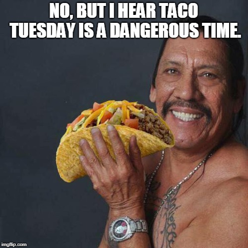 Taco Tuesday | NO, BUT I HEAR TACO TUESDAY IS A DANGEROUS TIME. | image tagged in taco tuesday | made w/ Imgflip meme maker